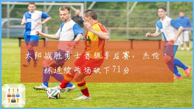 太阳战胜勇士晋级季后赛，杰伦·格林连续两场砍下71分