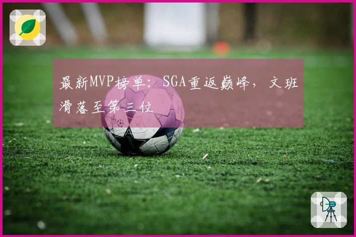 最新MVP榜单：SGA重返巅峰，文班滑落至第三位