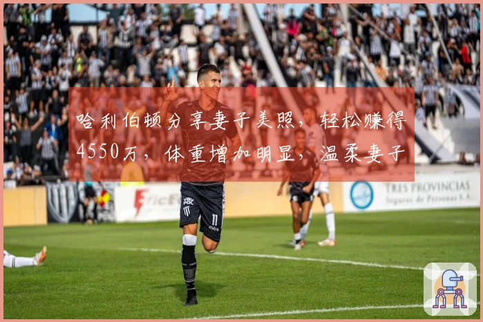 哈利伯顿分享妻子美照，轻松赚得4550万，体重增加明显，温柔妻子悉心照料