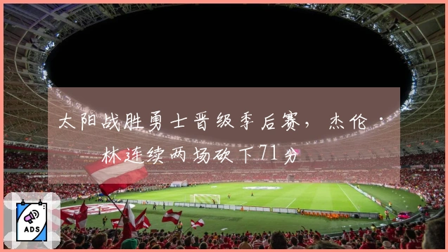 太阳战胜勇士晋级季后赛，杰伦·格林连续两场砍下71分