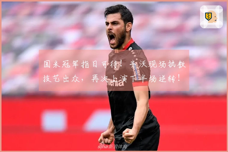 国米冠军指日可待！齐沃现场执教技艺出众，再次上演下半场逆转！