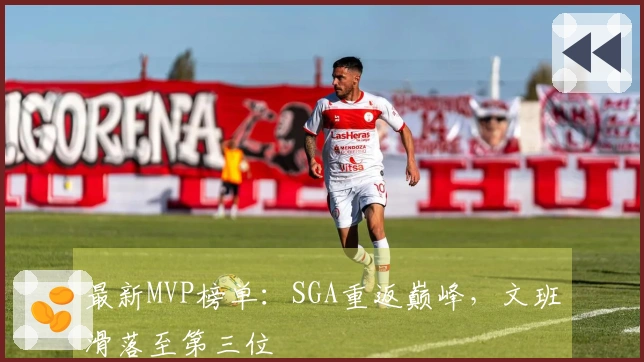 最新MVP榜单：SGA重返巅峰，文班滑落至第三位