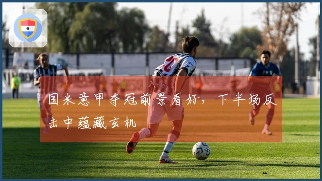 国米意甲夺冠前景看好，下半场反击中蕴藏玄机