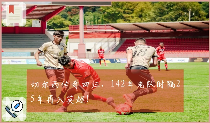 切尔西传奇回归，142年老队时隔25年再入英超！