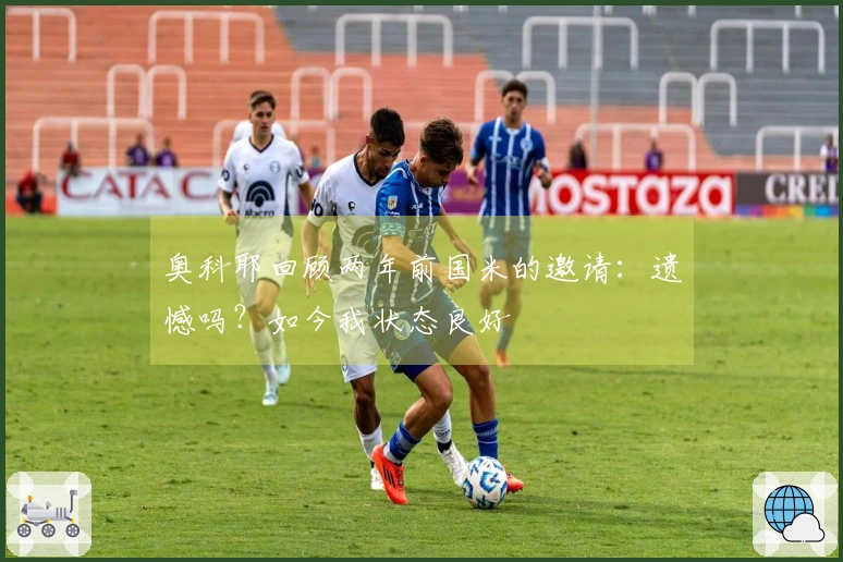奥科耶回顾两年前国米的邀请：遗憾吗？如今我状态良好