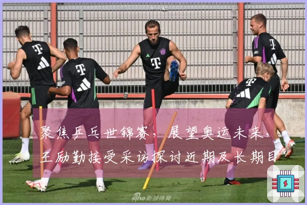 聚焦乒乓世锦赛，展望奥运未来，王励勤接受采访探讨近期及长期目标