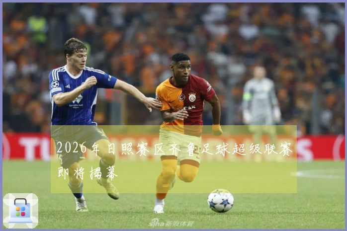 2026年日照赛区齐鲁足球超级联赛即将揭幕