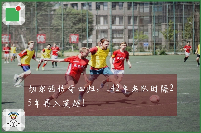 切尔西传奇回归，142年老队时隔25年再入英超！