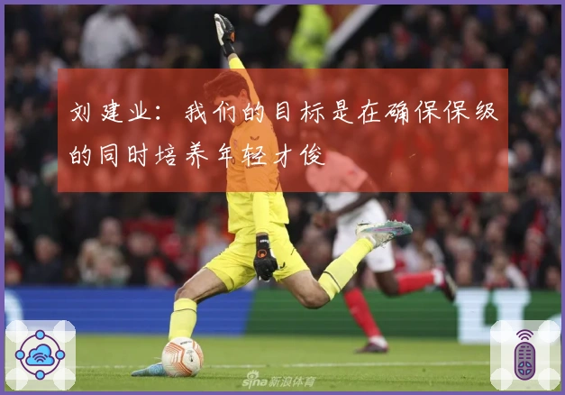 刘建业：我们的目标是在确保保级的同时培养年轻才俊