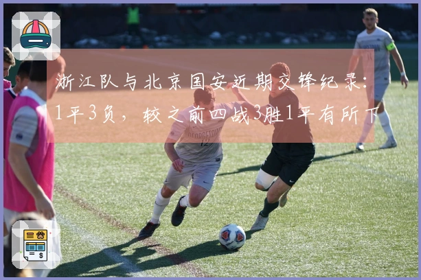 浙江队与北京国安近期交锋纪录：1平3负，较之前四战3胜1平有所下滑