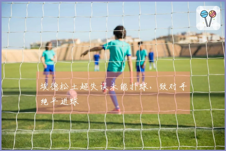埃德松土超失误未能扑球，致对手绝平进球