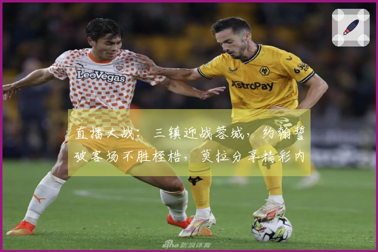 直播大战：三镇迎战蓉城，约翰誓破客场不胜桎梏，莫拉分享精彩内容