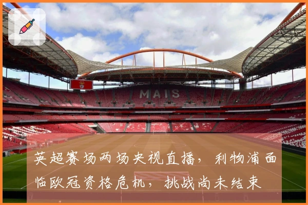 英超赛场两场央视直播，利物浦面临欧冠资格危机，挑战尚未结束