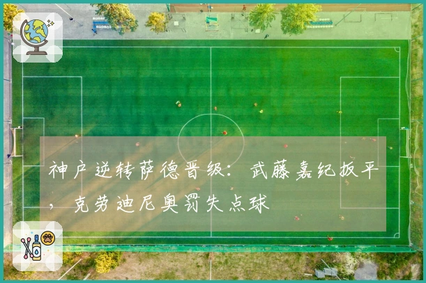 神户逆转萨德晋级：武藤嘉纪扳平，克劳迪尼奥罚失点球