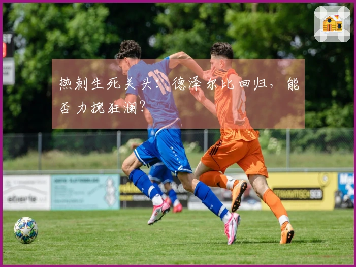 热刺生死关头：德泽尔比回归，能否力挽狂澜？