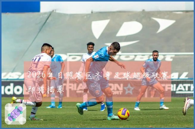 2026年日照赛区齐鲁足球超级联赛即将揭幕