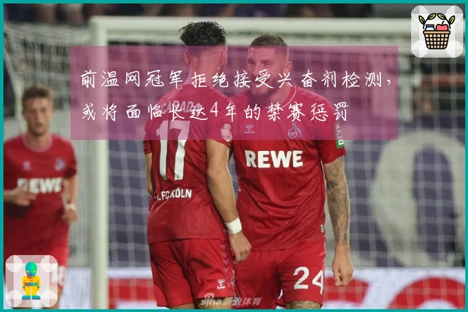 前温网冠军拒绝接受兴奋剂检测，或将面临长达4年的禁赛惩罚