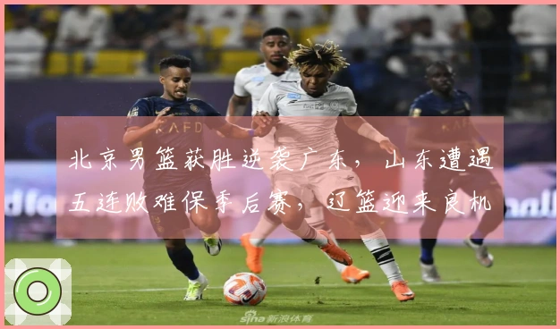 北京男篮获胜逆袭广东，山东遭遇五连败难保季后赛，辽篮迎来良机