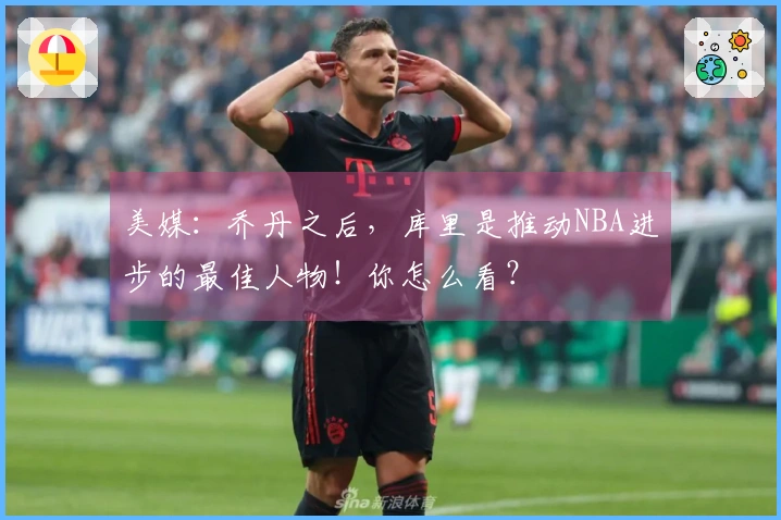 美媒：乔丹之后，库里是推动NBA进步的最佳人物！你怎么看？