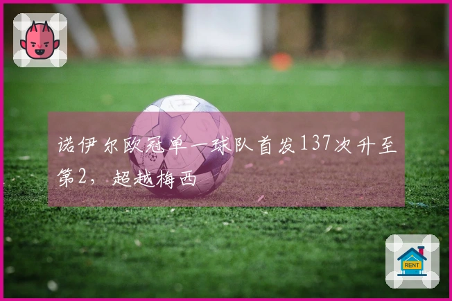 诺伊尔欧冠单一球队首发137次升至第2，超越梅西