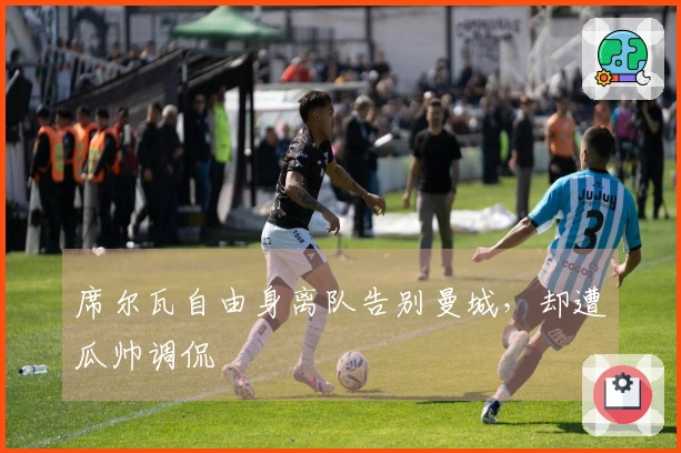席尔瓦自由身离队告别曼城，却遭瓜帅调侃