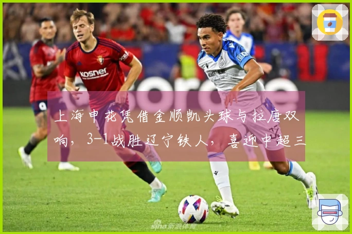 上海申花凭借金顺凯头球与拉唐双响，3-1战胜辽宁铁人，喜迎中超三连胜
