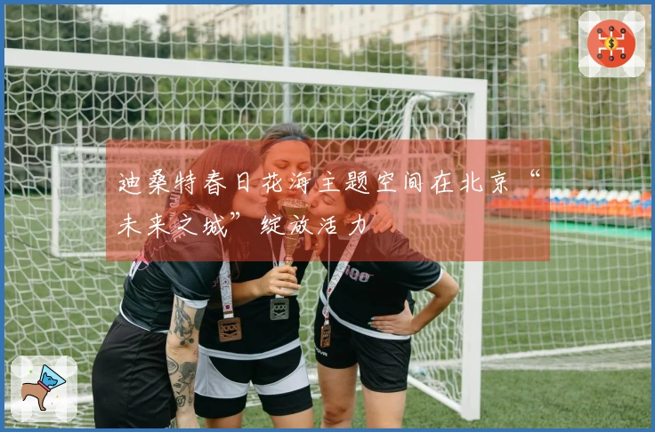 迪桑特春日花海主题空间在北京“未来之城”绽放活力
