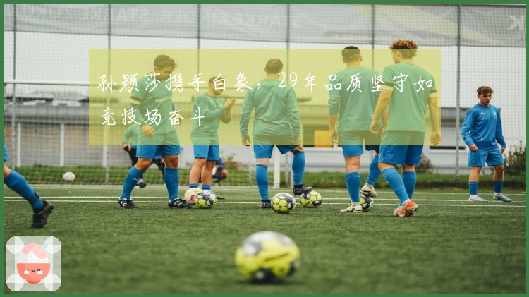 孙颖莎携手白象，29年品质坚守如竞技场奋斗