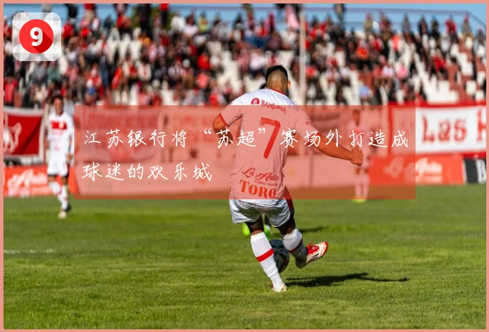 江苏银行将“苏超”赛场外打造成球迷的欢乐城