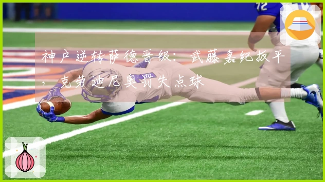 神户逆转萨德晋级：武藤嘉纪扳平，克劳迪尼奥罚失点球