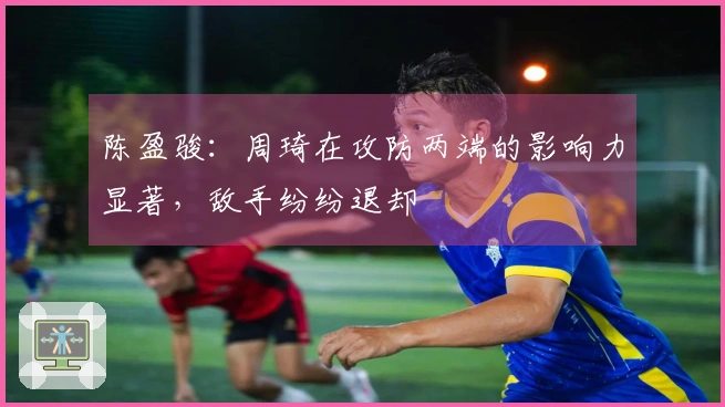 陈盈骏：周琦在攻防两端的影响力显著，敌手纷纷退却