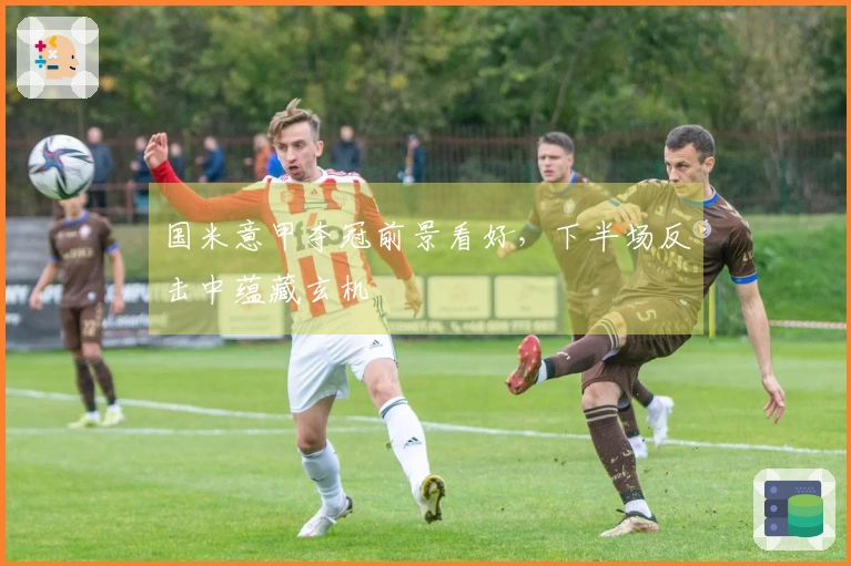 国米意甲夺冠前景看好，下半场反击中蕴藏玄机