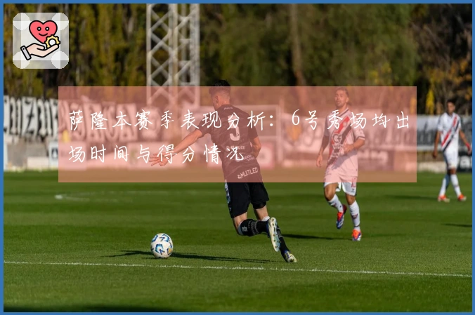 萨隆本赛季表现分析：6号秀场均出场时间与得分情况